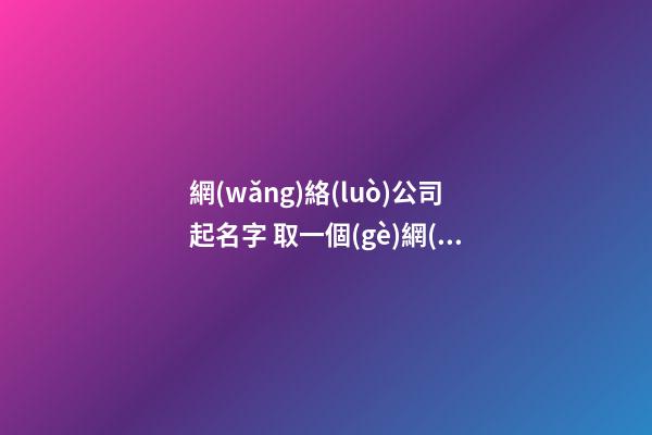 網(wǎng)絡(luò)公司起名字 取一個(gè)網(wǎng)絡(luò)公司的名字-第1張-公司起名-玄機(jī)派
